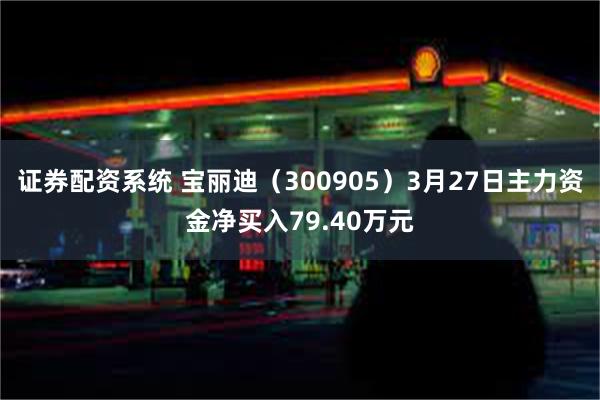 证券配资系统 宝丽迪（300905）3月27日主力资金净买入79.40万元