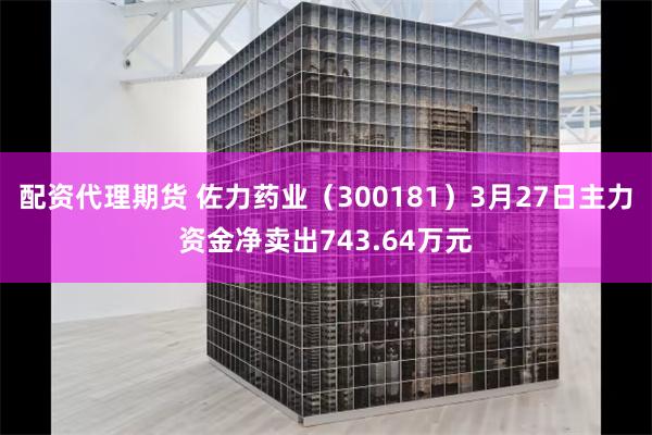 配资代理期货 佐力药业（300181）3月27日主力资金净卖出743.64万元