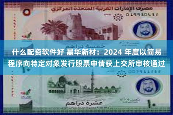 什么配资软件好 晶华新材：2024 年度以简易程序向特定对象发行股票申请获上交所审核通过