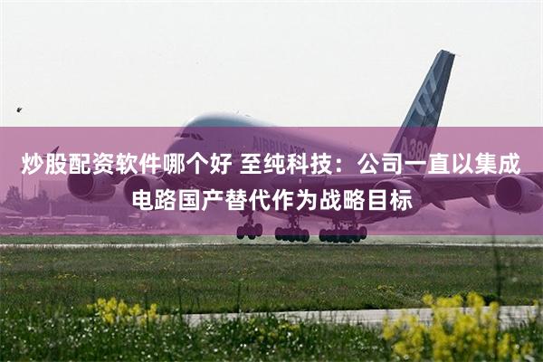 炒股配资软件哪个好 至纯科技：公司一直以集成电路国产替代作为战略目标