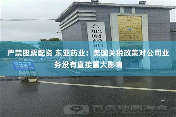 严禁股票配资 东亚药业：美国关税政策对公司业务没有直接重大影响