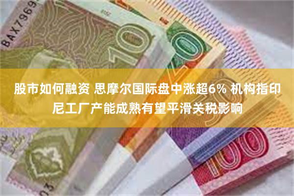 股市如何融资 思摩尔国际盘中涨超6% 机构指印尼工厂产能成熟有望平滑关税影响