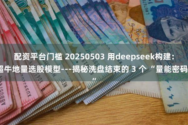配资平台门槛 20250503 用deepseek构建：超牛地量选股模型---揭秘洗盘结束的 3 个 “量能密码”