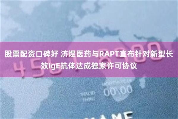 股票配资口碑好 济煜医药与RAPT宣布针对新型长效IgE抗体达成独家许可协议