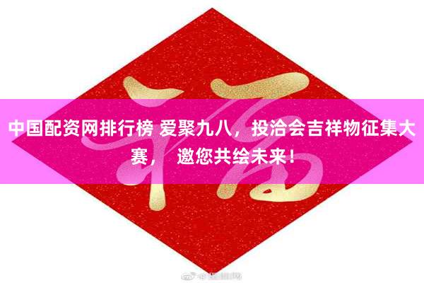 中国配资网排行榜 爱聚九八，投洽会吉祥物征集大赛，  邀您共绘未来！