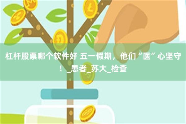 杠杆股票哪个软件好 五一假期，他们“医”心坚守！_患者_苏大_检查