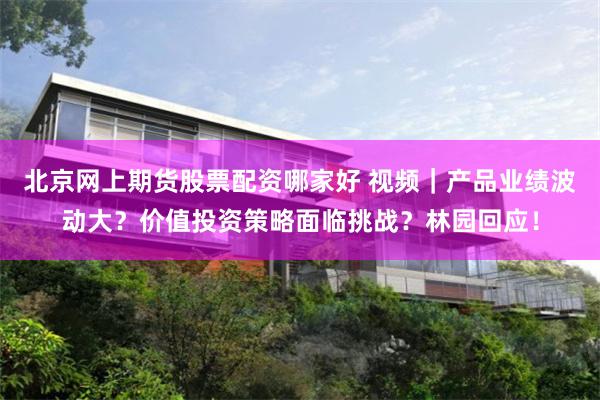 北京网上期货股票配资哪家好 视频｜产品业绩波动大？价值投资策略面临挑战？林园回应！