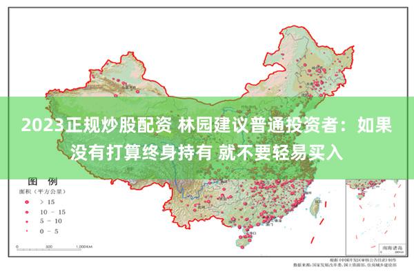2023正规炒股配资 林园建议普通投资者：如果没有打算终身持有 就不要轻易买入