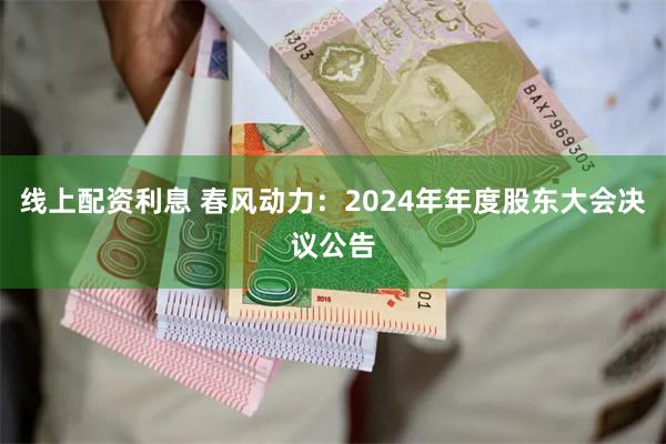 线上配资利息 春风动力：2024年年度股东大会决议公告