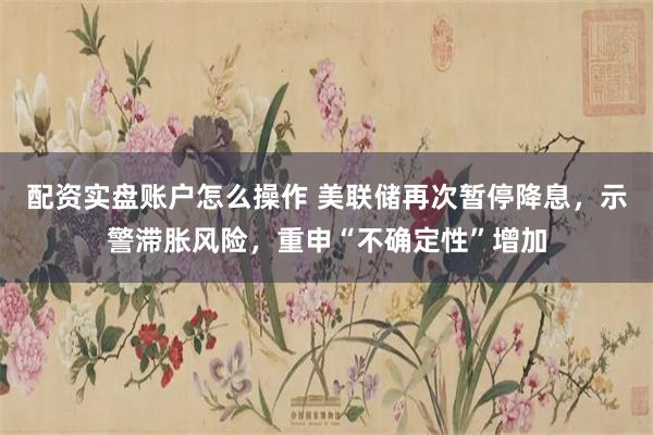 配资实盘账户怎么操作 美联储再次暂停降息，示警滞胀风险，重申“不确定性”增加