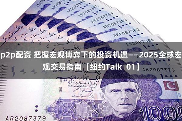 p2p配资 把握宏观博弈下的投资机遇——2025全球宏观交易指南【纽约Talk  01】