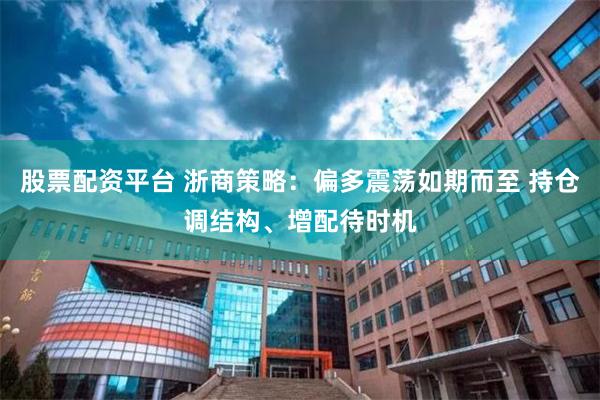 股票配资平台 浙商策略：偏多震荡如期而至 持仓调结构、增配待时机