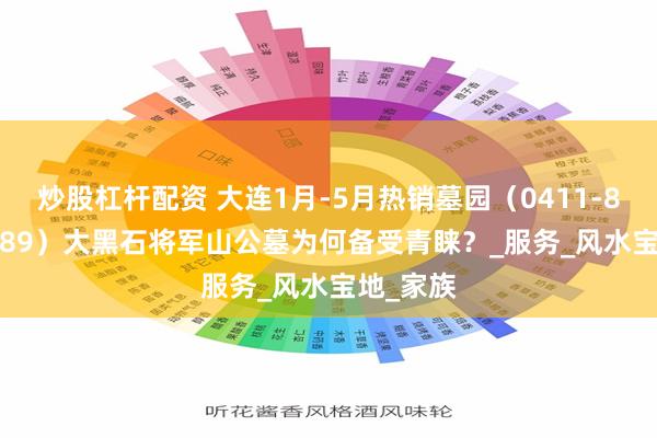 炒股杠杆配资 大连1月-5月热销墓园（0411-8684-3489）大黑石将军山公墓为何备受青睐？_服务_风水宝地_家族
