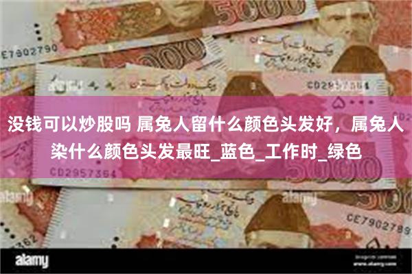 没钱可以炒股吗 属兔人留什么颜色头发好，属兔人染什么颜色头发最旺_蓝色_工作时_绿色