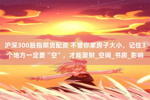 沪深300股指期货配资 不管你家房子大小，记住3个地方一定要“空”，才能聚财_空间_书房_影响