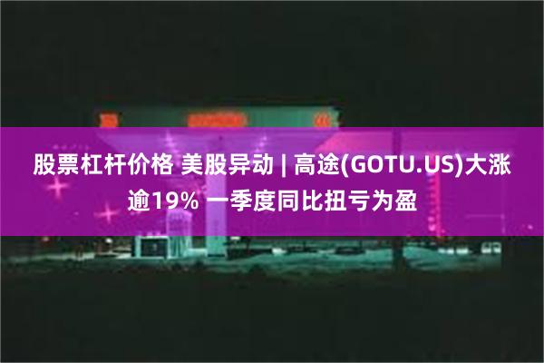 股票杠杆价格 美股异动 | 高途(GOTU.US)大涨逾19% 一季度同比扭亏为盈