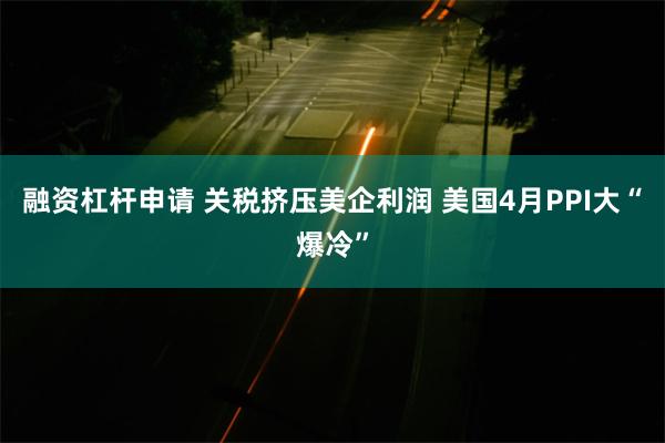 融资杠杆申请 关税挤压美企利润 美国4月PPI大“爆冷”