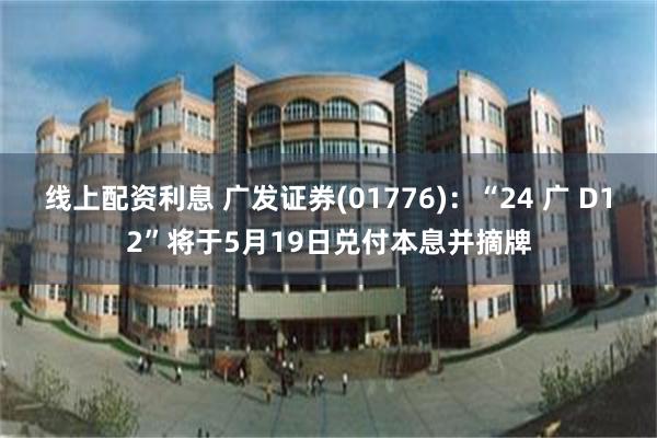 线上配资利息 广发证券(01776)：“24 广 D12”将于5月19日兑付本息并摘牌