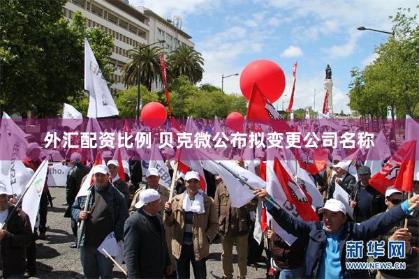 外汇配资比例 贝克微公布拟变更公司名称