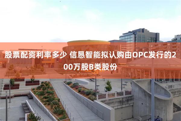股票配资利率多少 信恳智能拟认购由OPC发行的200万股B类股份
