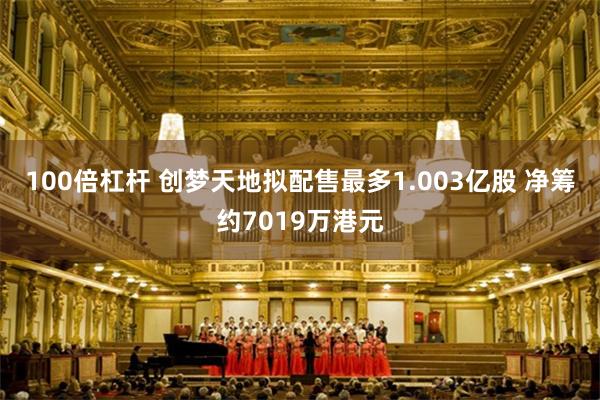 100倍杠杆 创梦天地拟配售最多1.003亿股 净筹约7019万港元