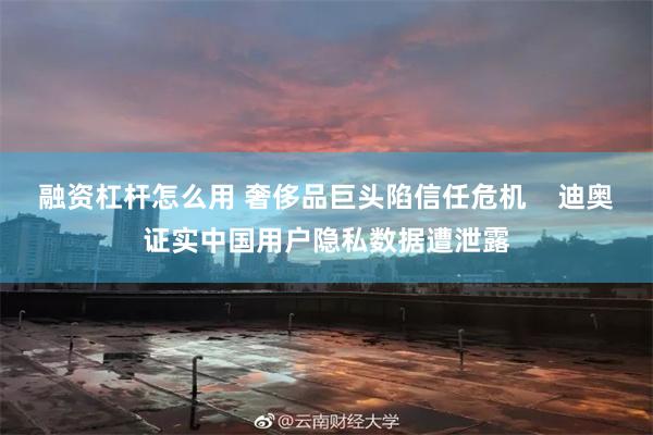 融资杠杆怎么用 奢侈品巨头陷信任危机    迪奥证实中国用户隐私数据遭泄露