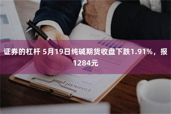 证券的杠杆 5月19日纯碱期货收盘下跌1.91%，报1284元
