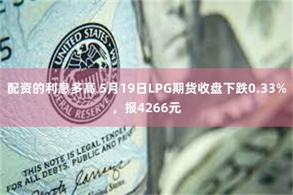 配资的利息多高 5月19日LPG期货收盘下跌0.33%，报4266元
