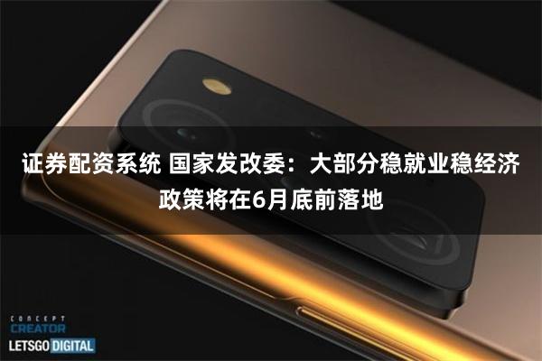 证券配资系统 国家发改委：大部分稳就业稳经济政策将在6月底前落地
