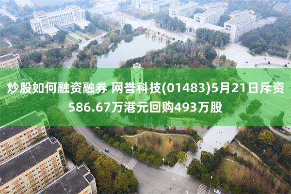 炒股如何融资融券 网誉科技(01483)5月21日斥资586.67万港元回购493万股