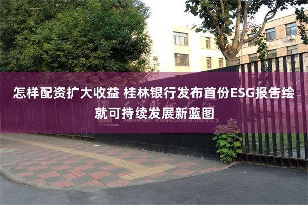怎样配资扩大收益 桂林银行发布首份ESG报告绘就可持续发展新蓝图