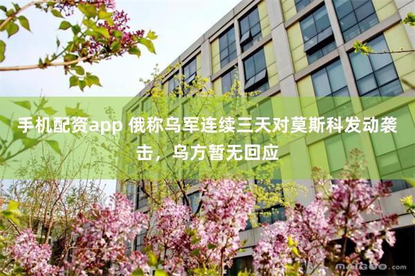 手机配资app 俄称乌军连续三天对莫斯科发动袭击，乌方暂无回应
