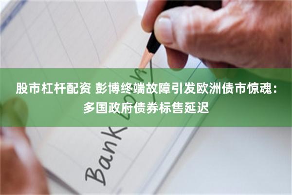 股市杠杆配资 彭博终端故障引发欧洲债市惊魂：多国政府债券标售延迟