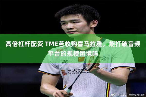 高倍杠杆配资 TME若收购喜马拉雅，能打破音频平台的规模困境吗