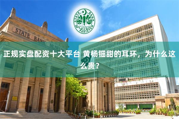 正规实盘配资十大平台 黄杨钿甜的耳环，为什么这么贵？