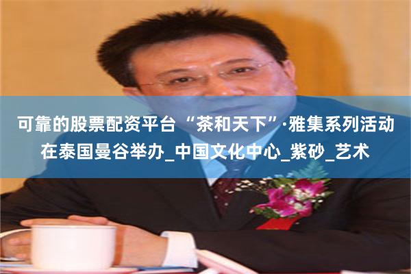 可靠的股票配资平台 “茶和天下”·雅集系列活动在泰国曼谷举办_中国文化中心_紫砂_艺术