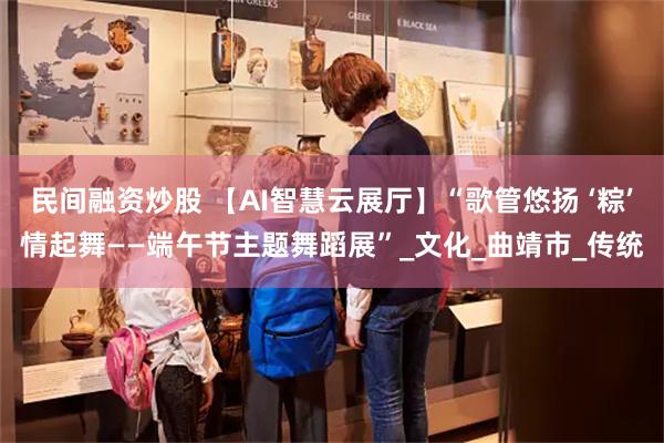 民间融资炒股 【AI智慧云展厅】“歌管悠扬 ‘粽’情起舞——端午节主题舞蹈展”_文化_曲靖市_传统
