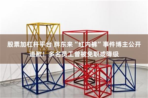 股票加杠杆平台 胖东来“红内裤”事件博主公开道歉！多名员工曾被免职或降级