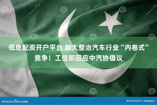 低息配资开户平台 加大整治汽车行业“内卷式”竞争！工信部回应中汽协倡议
