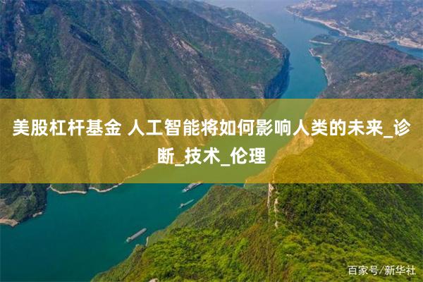 美股杠杆基金 人工智能将如何影响人类的未来_诊断_技术_伦理
