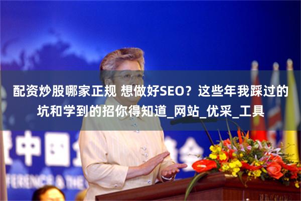 配资炒股哪家正规 想做好SEO？这些年我踩过的坑和学到的招你得知道_网站_优采_工具
