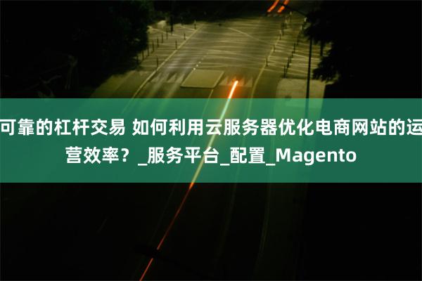 可靠的杠杆交易 如何利用云服务器优化电商网站的运营效率？_服务平台_配置_Magento