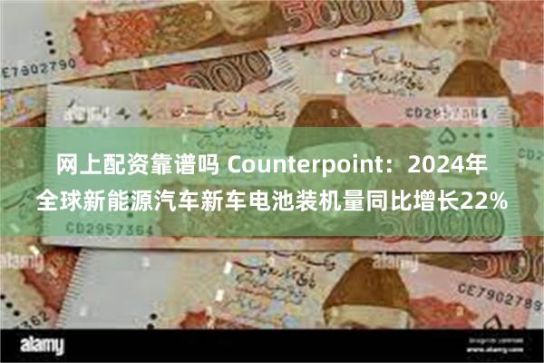 网上配资靠谱吗 Counterpoint：2024年全球新能源汽车新车电池装机量同比增长22%