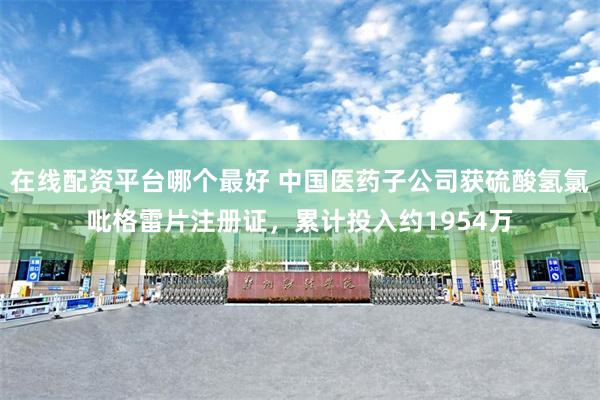 在线配资平台哪个最好 中国医药子公司获硫酸氢氯吡格雷片注册证，累计投入约1954万