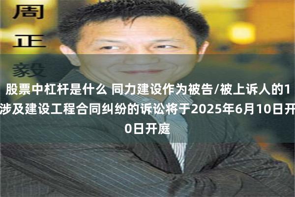 股票中杠杆是什么 同力建设作为被告/被上诉人的1起涉及建设工程合同纠纷的诉讼将于2025年6月10日开庭