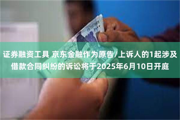 证券融资工具 京东金融作为原告/上诉人的1起涉及借款合同纠纷的诉讼将于2025年6月10日开庭
