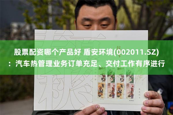 股票配资哪个产品好 盾安环境(002011.SZ)：汽车热管理业务订单充足、交付工作有序进行