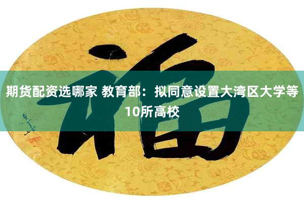 期货配资选哪家 教育部：拟同意设置大湾区大学等10所高校