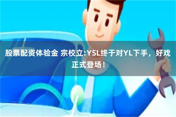 股票配资体验金 宗校立:YSL终于对YL下手，好戏正式登场！