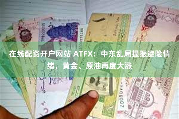 在线配资开户网站 ATFX：中东乱局提振避险情绪，黄金、原油再度大涨